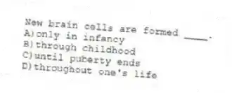 New brain cells are formed ____.
A)only in infancy
B)through childhood
C)until puberty ends
D)throughout one's life