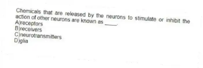 Chemicals that are released by the neurons to stimulate or inhibit the action of other neurons are known as ____.
A)receptors
B)receivers
C)neurotransmitters
D)glia