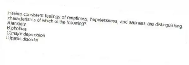 Having consistent feelings of emptiness, hopelessness, and sadness are distinguishing characteristics of which of the following?
A)anxiety
B)phobias
C)major depression
D)panic disorder