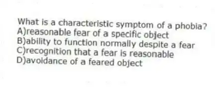 What is a characteristic symptom of a phobia?
A)reasonable fear of a specific object
B)ability to function normally despite a fear
C)recognition that a fear is reasonable
D)avoidance of a feared object