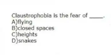Claustrophobia is the fear of ____.
A)flying
B)closed spaces
C)heights
D)snakes