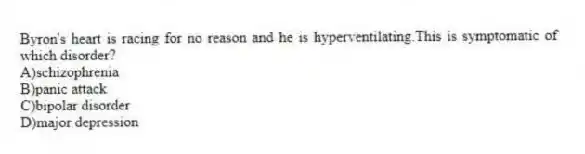 Byron's heart is racing for no reason and he is hyperventilating.This is symptomatic of which disorder?
A)schizophrenia
B)panic attack
C)bipolar disorder
D)major depression