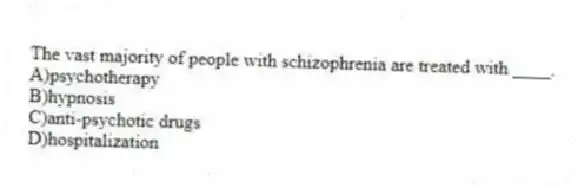 The vast majority of people with schizophrenia are treated with ____.
A)psychotherapy
B)hypnosis
C)anti-psychotic drugs
D)hospitalization