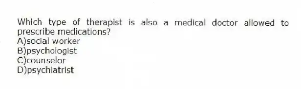 Which type of therapist is also a medical doctor allowed to prescribe medications?
A)social worker
B)psychologist
C)counselor
D)psychiatrist