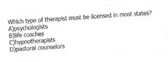 Which type of therapist must be licensed in most states?
A)psychologists
B)life coaches
C)hypnotherapists
D)pastoral counselors