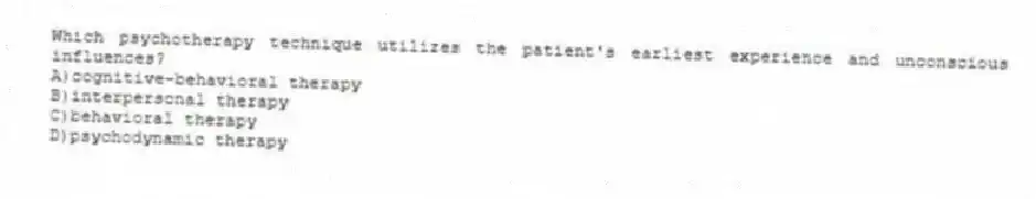 Which psychotherapy technique utilizes the patient's earliest experience and unconscious influences?
A)cognitive-behavioral therapy
B)interpersonal therapy
C)behavioral therapy
D)psychodynamic therapy
