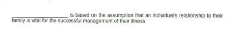 ____________________ is based on the assumption that an individual's relationship to their family is vital for the successful management of their illness.