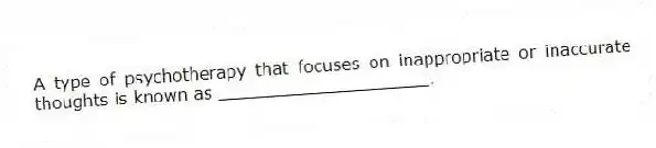 A type of psychotherapy that focuses on inappropriate or inaccurate thoughts is known as ____________________.
