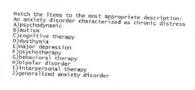 Match the items to the most appropriate description:
-An anxiety disorder characterized as chronic distress
A)psychodynamic
B)autism
C)cognitive therapy
D)dysthymia
E)major depression
F)psychotherapy
G)behavioral therapy
H)bipolar disorder
I)interpersonal therapy
J)generalized anxiety disorder