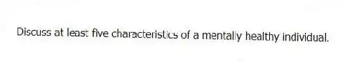 Discuss at least five characteristics of a mentally healthy individual.