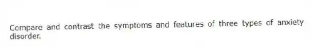 Compare and contrast the symptoms and features of three types of anxiety disorder.