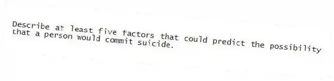Describe at least five factors that could predict the possibility that a person would commit suicide.