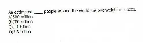 An estimated ____ people around the world are overweight or obese.
A)500 million
B)700 million
C)1.1 billion
D)2.3 billion