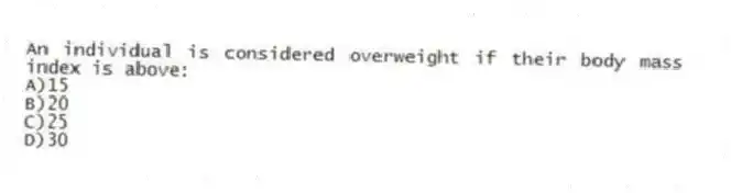 An individual is considered overweight if their body mass index is above:
A)15
B)20
C)25
D)30
