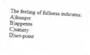 The feeling of fullness indicates:
A)hunger
B)appetite
C)satiety
D)set-point