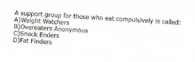 A support group for those who eat compulsively is called:
A)Weight Watchers
B)Overeaters Anonymous
C)Snack Enders
D)Fat Finders