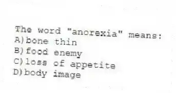 The word "anorexia" means:
A)bone thin
B)food enemy
C)loss of appetite
D)body image