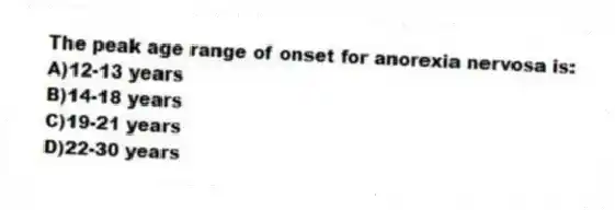 The peak age range of onset for anorexia nervosa is:
A)12-13 years
B)14-18 years
C)19-21 years
D)22-30 years