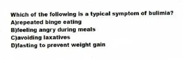 Which of the following is a typical symptom of bulimia?
A)repeated binge eating
B)feeling angry during meals
C)avoiding laxatives
D)fasting to prevent weight gain