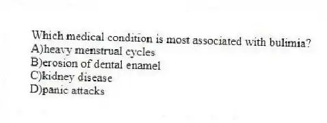 Which medical condition is most associated with bulimia?
A)heavy menstrual cycles
B)erosion of dental enamel
C)kidney disease
D)panic attacks