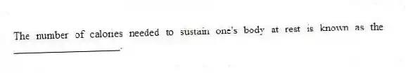 The number of calories needed to sustain one's body at rest is known as the ____________________.