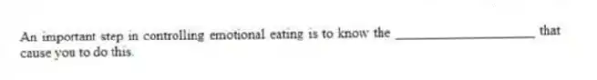 An important step in controlling emotional eating is to know the ____________________ that cause you to do this.