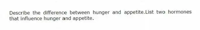 Describe the difference between hunger and appetite.List two hormones that influence hunger and appetite.