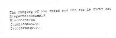 The merging of one sperm and one egg is known as:
A)spermatogenesis
B)conception
C)implantation
D)contraception