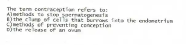 The term contraception refers to:
A)methods to stop spermatogenesis
B)the clump of cells that burrows into the endometrium
C)methods of preventing conception
D)the release of an ovum