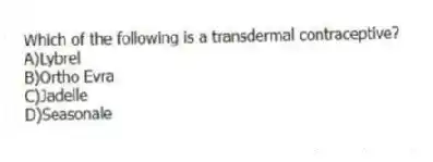 Which of the following is a transdermal contraceptive?
A)Lybrel
B)Ortho Evra
C)Jadelle
D)Seasonale