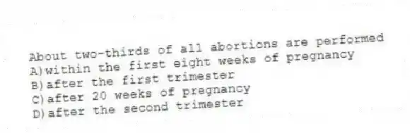 About two-thirds of all abortions are performed
A)within the first eight weeks of pregnancy
B)after the first trimester
C)after 20 weeks of pregnancy
D)after the second trimester