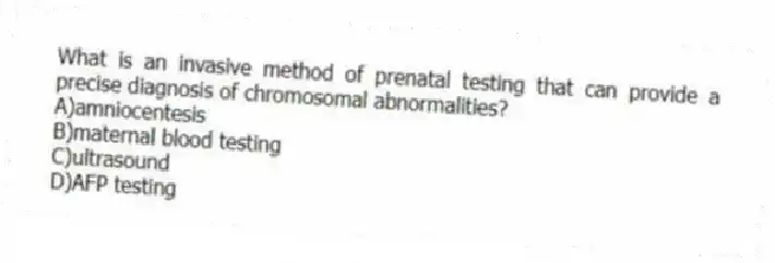 What is an invasive method of prenatal testing that can provide a precise diagnosis of chromosomal abnormalities?
A)amniocentesis
B)maternal blood testing
C)ultrasound
D)AFP testing