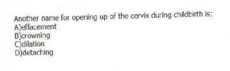Another name for opening up of the cervix during childbirth is:
A)effacement
B)crowning
C)dilation
D)detaching