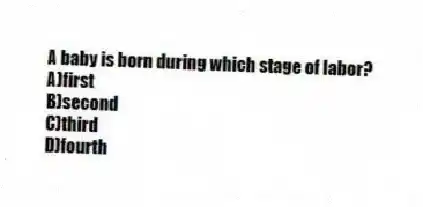 A baby is born during which stage of labor?
A)first
B)second
C)third
D)fourth