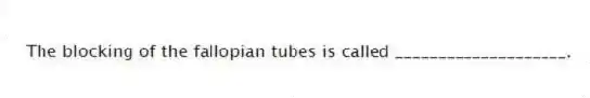 The blocking of the fallopian tubes is called ____________________.