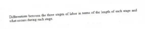 Differentiate between the three stages of labor in terms of the length of each stage and what occurs during each stage.