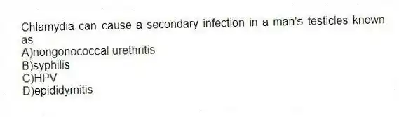 Chlamydia can cause a secondary infection in a man's testicles known as
A)nongonococcal urethritis
B)syphilis
C)HPV
D)epididymitis