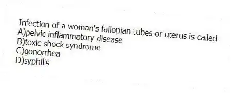 Infection of a woman's fallopian tubes or uterus is called
A)pelvic inflammatory disease
B)toxic shock syndrome
C)gonorrhea
D)syphilis