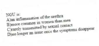 NGU is:
A)an inflammation of the urethra
B)more common in women than men
C)rarely transmitted by sexual contact
D)no longer an issue once the symptoms disappear