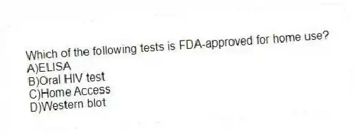 Which of the following tests is FDA-approved for home use?
A)ELISA
B)Oral HIV test
C)Home Access
D)Western blot