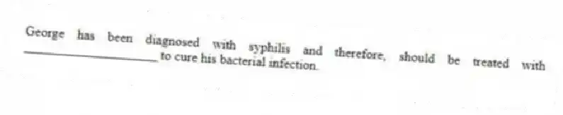George has been diagnosed with syphilis and therefore, should be treated with ____________________ to cure his bacterial infection.