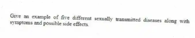 Give an example of five different sexually transmitted diseases along with symptoms and possible side effects.