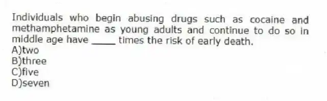 Individuals who begin abusing drugs such as cocaine and methamphetamine as young adults and continue to do so in middle age have ____ times the risk of early death.
A)two
B)three
C)five
D)seven