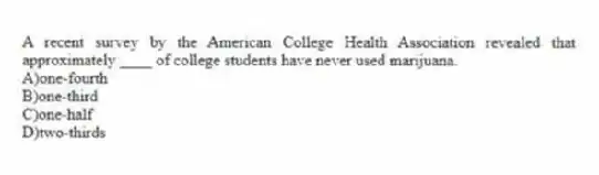 A recent survey by the American College Health Association revealed that approximately ____ of college students have never used marijuana.
A)one-fourth
B)one-third
C)one-half
D)two-thirds