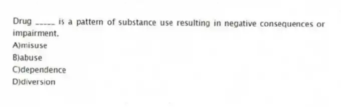 Drug _____ is a pattern of substance use resulting in negative consequences or impairment.
A)misuse
B)abuse
C)dependence
D)diversion