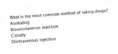 What is the most common method of taking drugs?
A)inhaling
B)subcutaneous injection
C)orally
D)intravenous injection