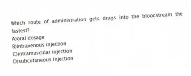 Which route of administration gets drugs into the bloodstream the fastest?
A)oral dosage
B)intravenous injection
C)intramuscular injection
D)subcutaneous injection