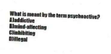 What is meant by the term psychoactive?
A)addictive
B)mind-affecting
C)inhibiting
D)illegal