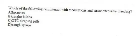 Which of the following can interact with medications and cause excessive bleeding?
A)laxatives
B)gingko biloba
C)OTC sleeping pills
D)cough syrups
