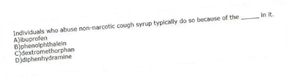 Individuals who abuse non-narcotic cough syrup typically do so because of the _____ in it.
A)ibuprofen
B)phenolphthalein
C)dextromethorphan
D)diphenhydramine